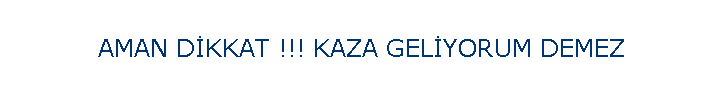 AMAN D�KKAT !!! KAZA GEL�YORUM DEMEZ